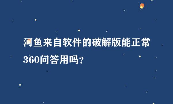 河鱼来自软件的破解版能正常360问答用吗？