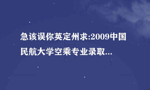 急该误你英定州求:2009中国民航大学空乘专业录取分数线!!!