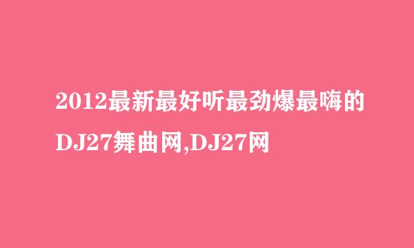 2012最新最好听最劲爆最嗨的DJ27舞曲网,DJ27网