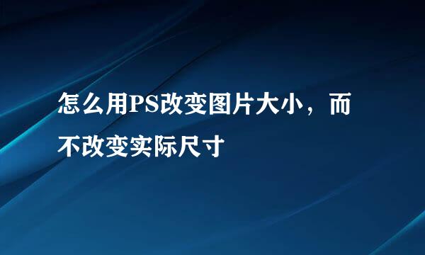 怎么用PS改变图片大小，而不改变实际尺寸