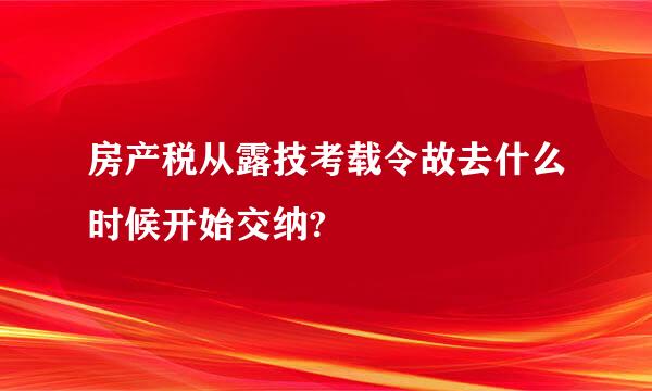 房产税从露技考载令故去什么时候开始交纳?