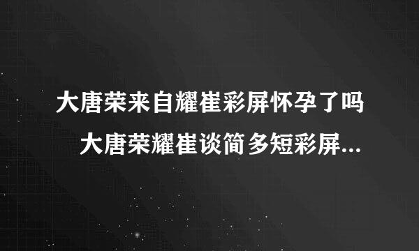 大唐荣来自耀崔彩屏怀孕了吗 大唐荣耀崔谈简多短彩屏结局曝光