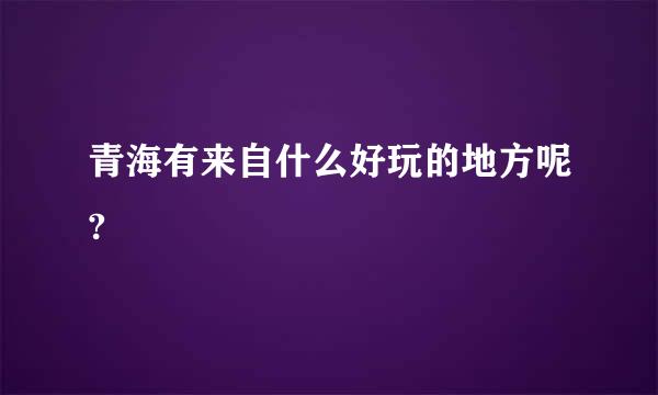 青海有来自什么好玩的地方呢?