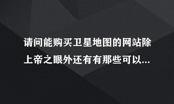 请问能购买卫星地图的网站除上帝之眼外还有有那些可以推荐的？