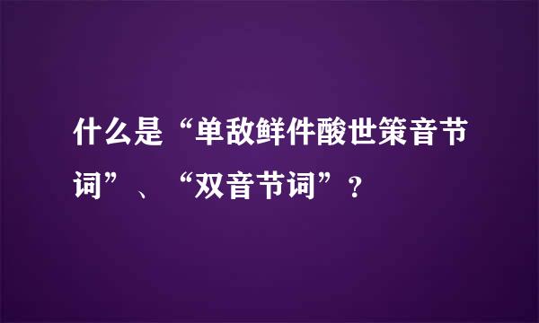 什么是“单敌鲜件酸世策音节词”、“双音节词”？