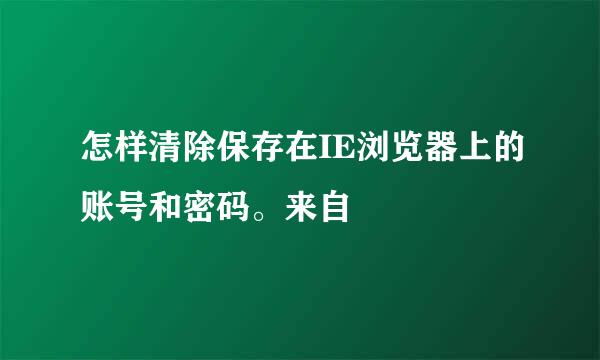 怎样清除保存在IE浏览器上的账号和密码。来自