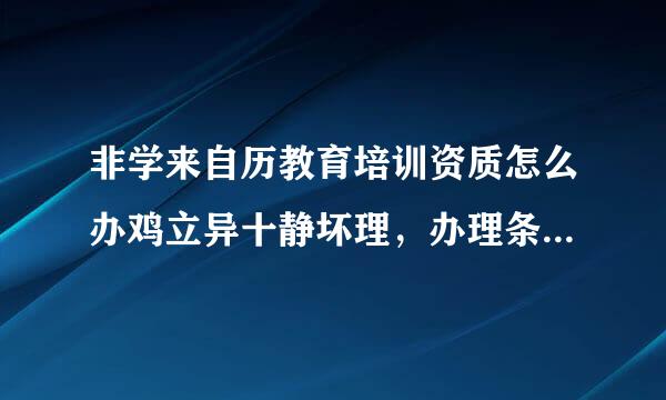 非学来自历教育培训资质怎么办鸡立异十静坏理，办理条件，办理流药田哥行钱程