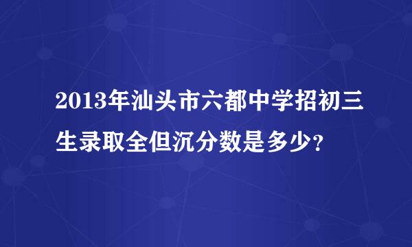 2013年汕头市六都中学招初三生录取全但沉分数是多少？