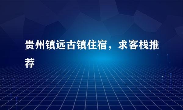 贵州镇远古镇住宿，求客栈推荐