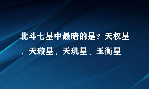 北斗七星中最暗的是？天权星、天璇星、天玑星、玉衡星