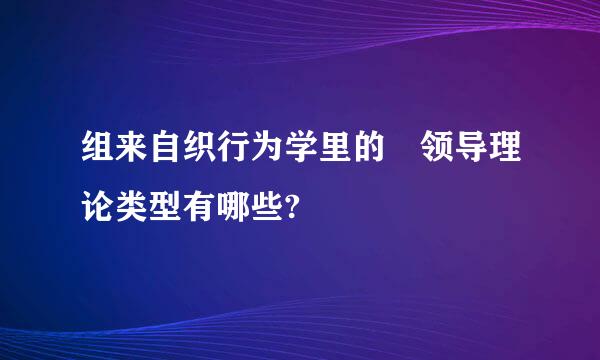 组来自织行为学里的 领导理论类型有哪些?