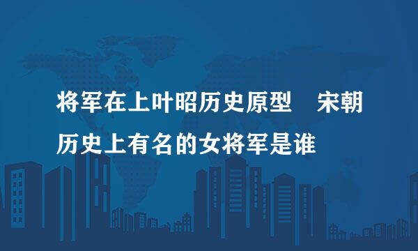 将军在上叶昭历史原型 宋朝历史上有名的女将军是谁