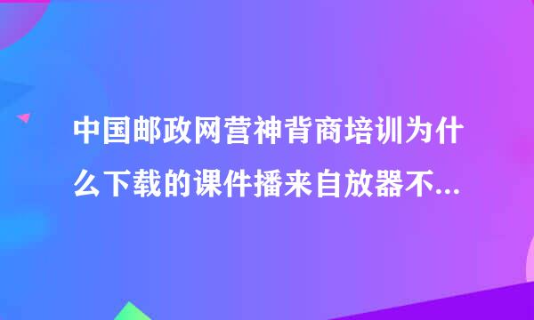 中国邮政网营神背商培训为什么下载的课件播来自放器不计入学习的时间?