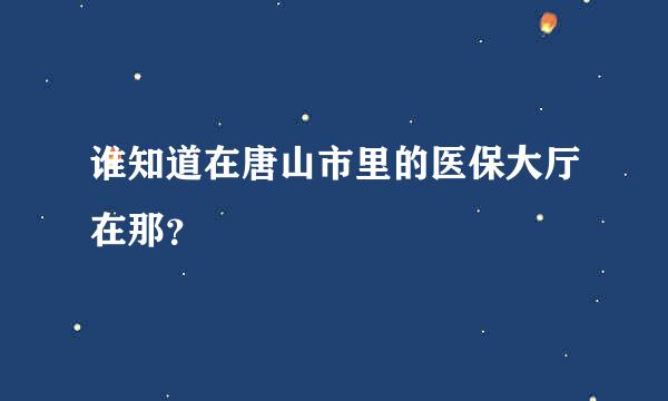 谁知道在唐山市里的医保大厅在那？