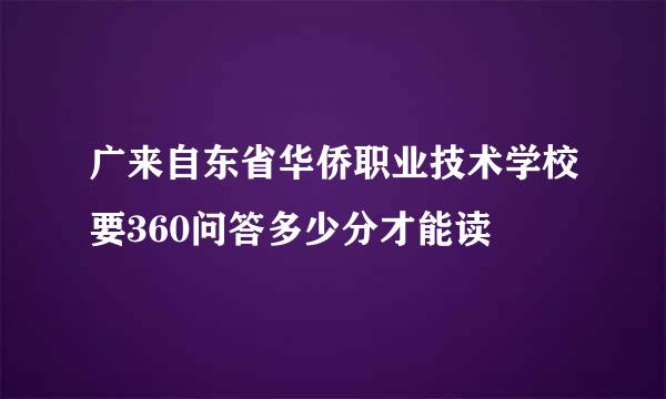 广来自东省华侨职业技术学校要360问答多少分才能读