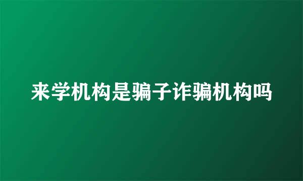 来学机构是骗子诈骗机构吗