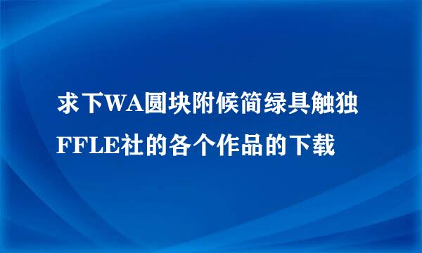 求下WA圆块附候简绿具触独FFLE社的各个作品的下载