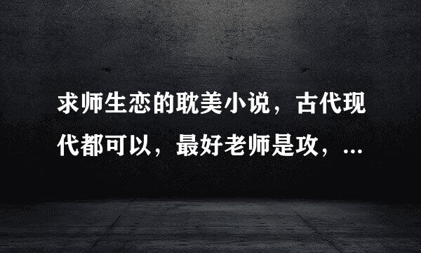 求师生恋的耽美小说，古代现代都可以，最好老师是攻，要BL的，邮箱104来自8218107@qq.com