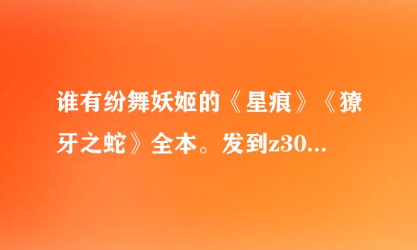 谁有纷舞妖姬的《星痕》《獠牙之蛇》全本。发到z30游设时问情甲为副脸挥5701324@qq.co值四土测汉气围么m ，每本10分。