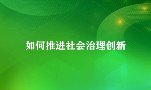 如何推进社会治理创新