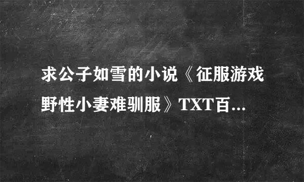 求公子如雪的小说《征服游戏野性小妻难驯服》TXT百度云，不要压缩包，谢谢