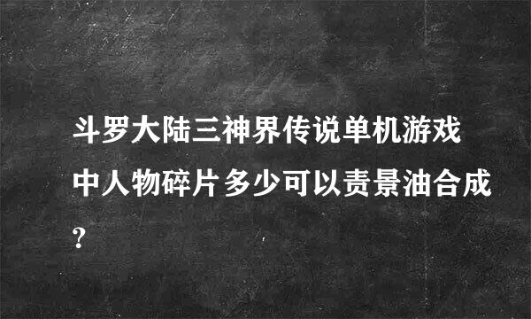 斗罗大陆三神界传说单机游戏中人物碎片多少可以责景油合成？