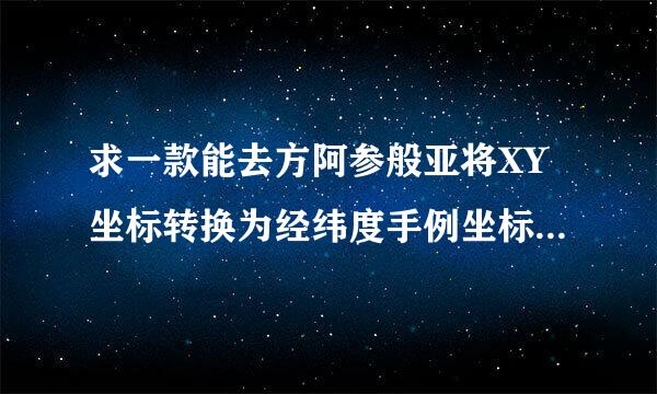 求一款能去方阿参般亚将XY坐标转换为经纬度手例坐标的软件。