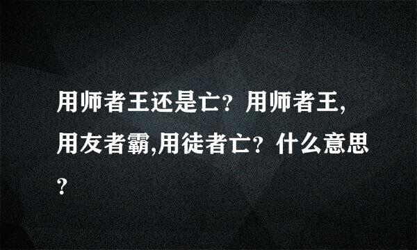 用师者王还是亡？用师者王,用友者霸,用徒者亡？什么意思？