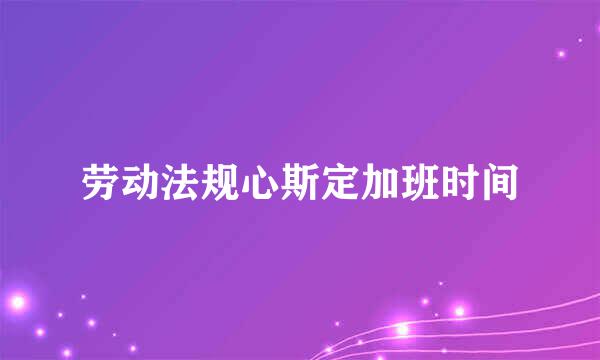 劳动法规心斯定加班时间