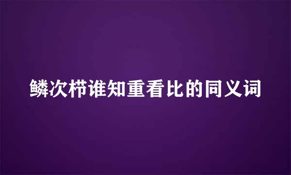 鳞次栉谁知重看比的同义词