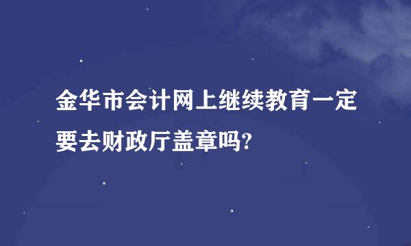 金华市会计网上继续教育一定要去财政厅盖章吗?