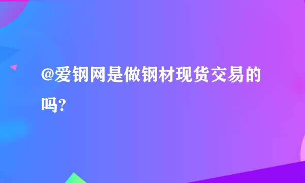 @爱钢网是做钢材现货交易的吗?