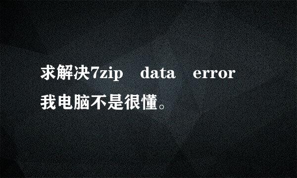 求解决7zip data error 我电脑不是很懂。