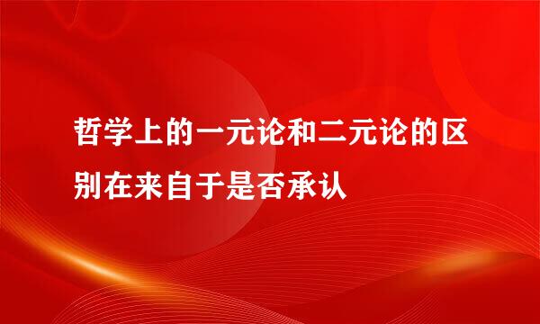 哲学上的一元论和二元论的区别在来自于是否承认