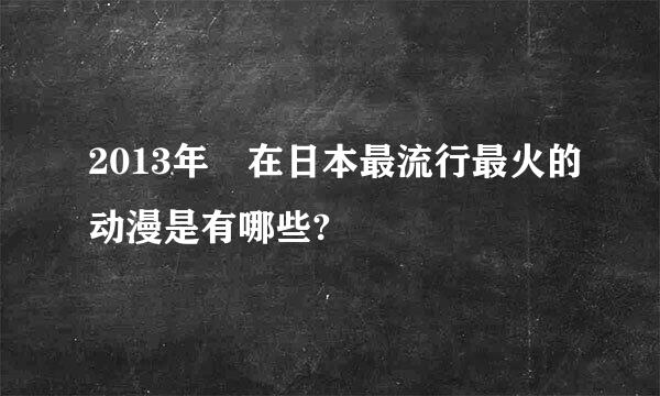 2013年 在日本最流行最火的动漫是有哪些?