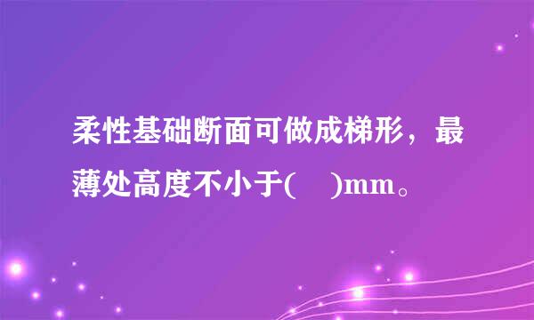 柔性基础断面可做成梯形，最薄处高度不小于( )mm。