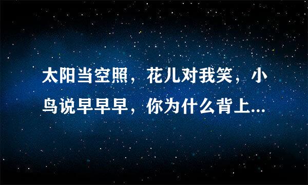 太阳当空照，花儿对我笑，小鸟说早早早，你为什么背上小书包，这是什么歌