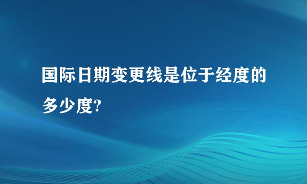 国际日期变更线是位于经度的多少度?