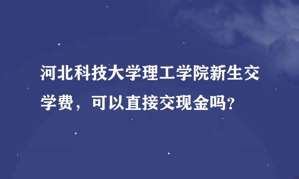 河北科技大学理工学院新生交学费，可以直接交现金吗？