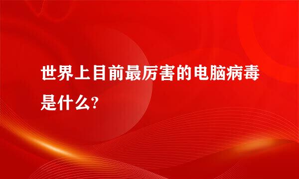 世界上目前最厉害的电脑病毒是什么?