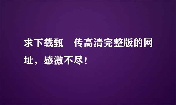 求下载甄嬛传高清完整版的网址，感激不尽！