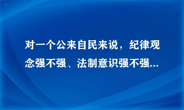 对一个公来自民来说，纪律观念强不强、法制意识强不强，所体现的是他的精神道德风貌。