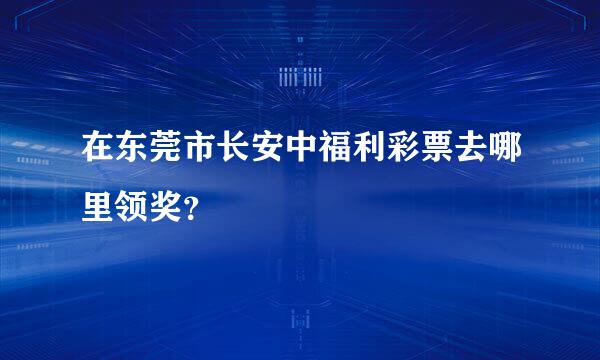 在东莞市长安中福利彩票去哪里领奖？