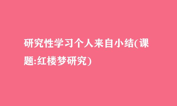 研究性学习个人来自小结(课题:红楼梦研究)