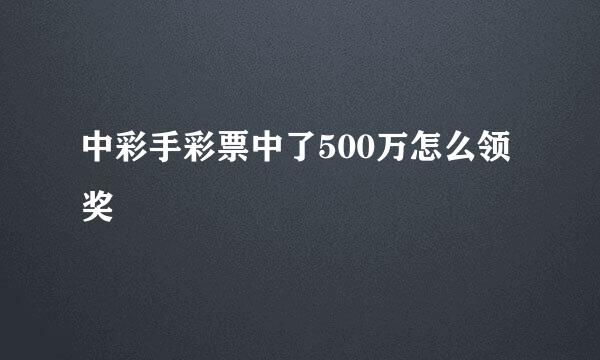 中彩手彩票中了500万怎么领奖