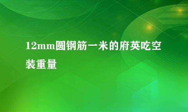 12mm圆钢筋一米的府英吃空装重量