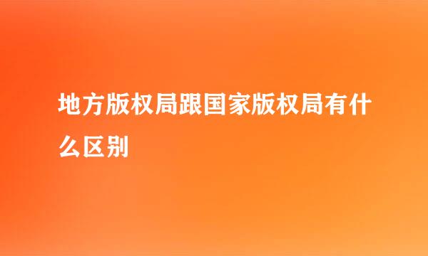 地方版权局跟国家版权局有什么区别