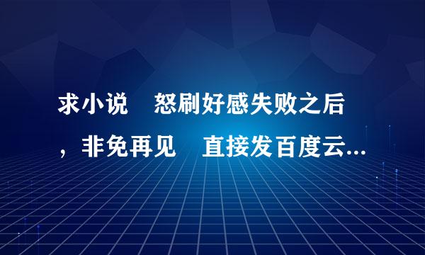 求小说 怒刷好感失败之后 ，非免再见✋直接发百度云链接即可，感谢！！！