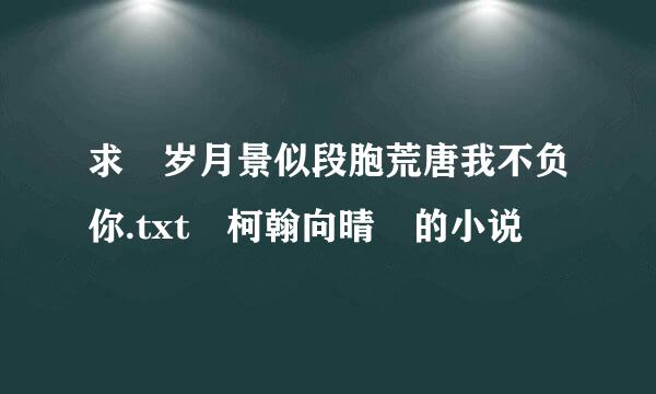 求 岁月景似段胞荒唐我不负你.txt 柯翰向晴 的小说