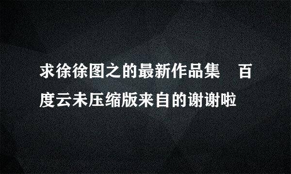 求徐徐图之的最新作品集 百度云未压缩版来自的谢谢啦